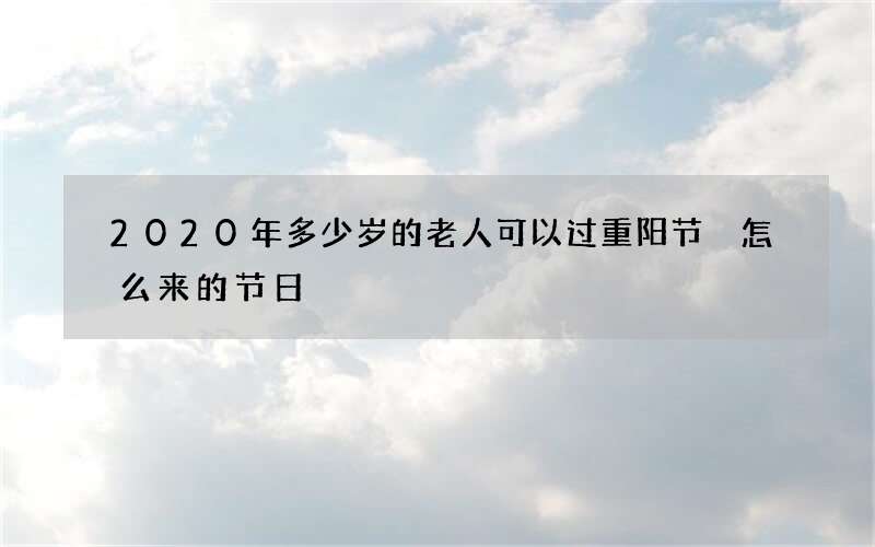2020年多少岁的老人可以过重阳节 怎么来的节日